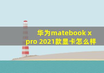 华为matebook x pro 2021款显卡怎么样